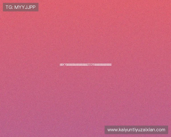 开云KY官网手机版助力用户第一时间掌握2026世界杯最新赛况与精彩瞬间